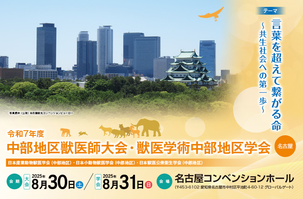 令和7年度中部地区獣医師大会・獣医学術中部地区学会、テーマ：言葉を超えて繋がる命～共生社会への第一歩～、会期：【大会】2025年8月30日（土）　【学会】2025年8月31日（日）、会場：名古屋コンベンションホール（〒453-6102 愛知県名古屋市中村区平池町4-60-12 グローバルゲート）