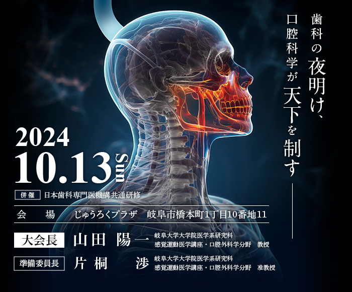 【会期】2024年10月13日（日）［併催］日本歯科専門医機構共通研修　【会場】じゅうろくプラザ（岐阜市橋本町1丁目10番地11）　【大会長】山田 陽一（岐阜大学大学院医学系研究科 感覚運動医学講座・口腔外科学分野　教授）　【準備委員長】片桐　渉（岐阜大学大学院医学系研究科 感覚運動医学講座・口腔外科学分野　准教授）　【テーマ】歯科の夜明け、口腔科学が天下を制す