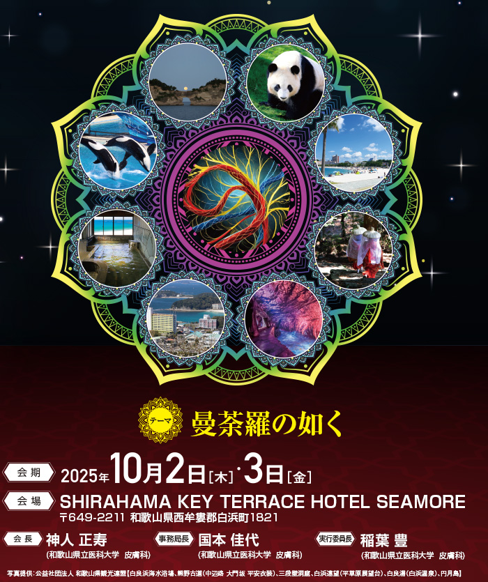 【テーマ】曼荼羅の如く、【会期】2025年10月2日（木）・3日（金）、【会場】SHIRAHAMA KEY TERRACE HOTEL SEAMORE（〒649-2211 和歌山県西牟婁郡白浜町1821）、【会長】神人 正寿（和歌山県立医科大学  皮膚科）、【事務局長】国本 佳代（和歌山県立医科大学  皮膚科）、【実行委員長】稲葉 豊（和歌山県立医科大学  皮膚科）、写真提供：公益社団法人 和歌山県観光連盟【白良浜海水浴場、熊野古道（中辺路 大門坂 平安衣装）、三段壁洞窟、白浜遠望（平草原展望台）、白良湯（白浜温泉）、円月島】