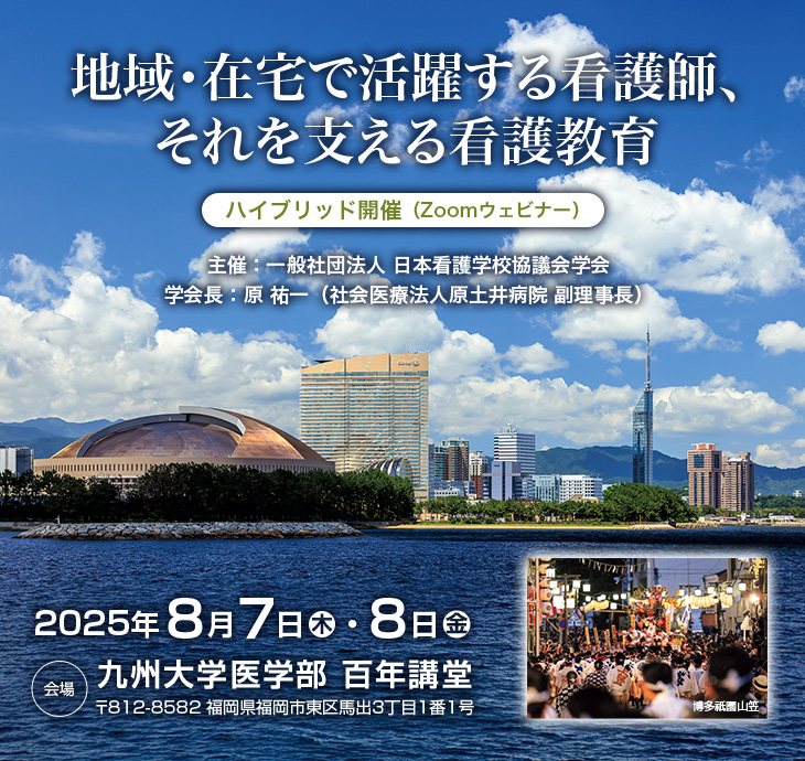 【テーマ】地域・在宅で活躍する看護師、それを支える看護教育　【会期】2025年8月7日（木）・8日（金）　【会場】九州大学医学部 百年講堂（〒812-8582 福岡県福岡市東区馬出３丁目１番１号）　【開催形式】ハイブリッド開催（Zoomウェビナー）　【主催】一般社団法人 日本看護学校協議会学会　【学会長】原 祐一（社会医療法人原土井病院 副理事長）